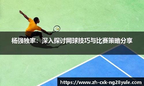 杨强独家：深入探讨网球技巧与比赛策略分享