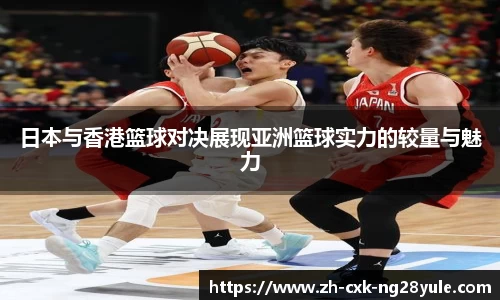 日本与香港篮球对决展现亚洲篮球实力的较量与魅力