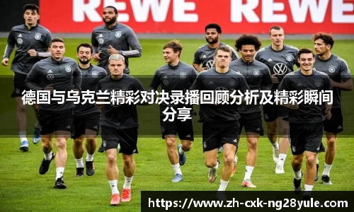 德国与乌克兰精彩对决录播回顾分析及精彩瞬间分享